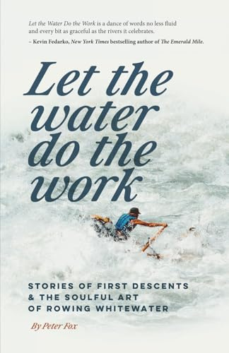 Let the Water do the Work: Stories of first descents and the soulful art of rowing whitewater: Stories of First Descents & the Soulful Art of Rowing Whitewater