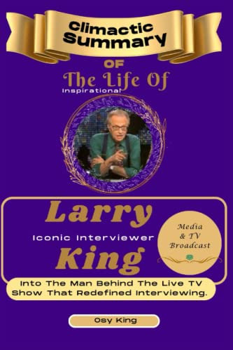 Larry King: Climactic Summary of The Inspirational Life: Into The Man Behind The Live TV Show That Redefined Interviewing (Legendary History: Accounts ... The Boundaries, Revolutionized Industries,)