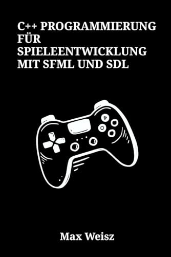 C++ Programmierung für Spieleentwicklung mit SFML und SDL: Praxisorientierte Programmierung moderner plattformübergreifender Spiele – Von den Grundlagen bis zur Hochleistungs-Engine für PC und Konsole