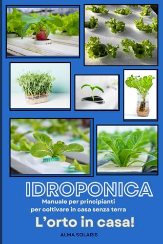 IDROPONICA- Manuale per principianti per coltivare in casa senza terra: L'ORTO IN CASA!