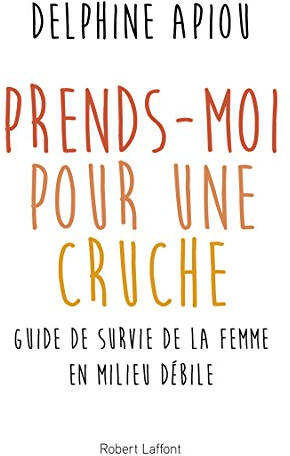 Prends-moi pour une cruche !: Guide de survie de la femme en milieu débile
