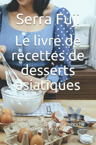 Le livre de recettes de desserts asiatiques: Sans complication, et facile à suivre. Des formules pour enrichir votre propre cuisine