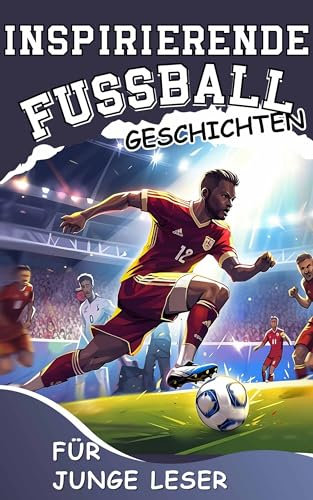 Inspirierende Fussball - Geschichten für junge Leser: Wie man mit Mentaler Stärke und Siegeswillen ein Großartiger Fußballspieler Wird
