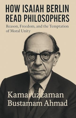HOW ISAIAH BERLIN READ PHILOSOPHERS: Reason, Freedom, and the Temptation of Moral Unity (Isaiah Berlin Studies)