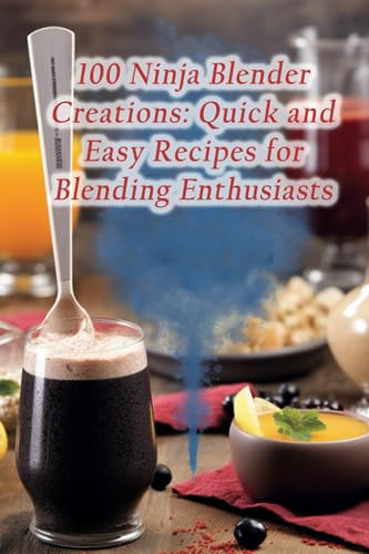 100 Ninja Blender Creations: Quick and Easy Recipes for Blending Enthusiasts