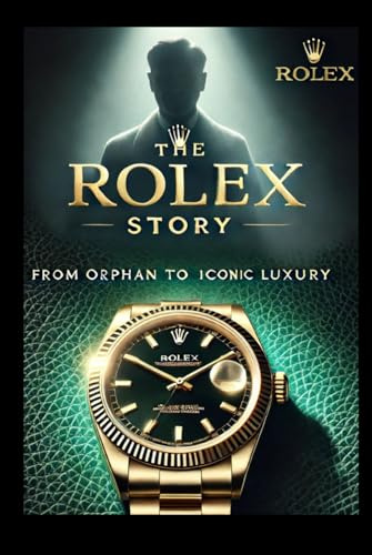 The Rolex Story: From Orphan to Iconic Luxury: What Harvard Won’t Teach You About Branding, Innovation, and Legacy