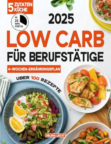 Low Carb für Berufstätige: Über 100 Rezepte mit 5 Zutaten, fertig in 20 Minuten – perfekt für ein geschäftiges Leben! Inkl. Wochen-Ernährungsplan