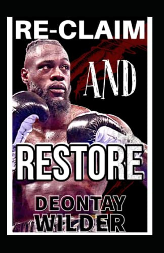 Deontay Wilder: Re-claim And Restore: The Fall And Rise, The Price And Fame, The Making Of A Boxer And Fighter, Pains And Success