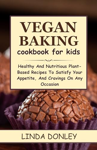 VEGAN BAKING COOKBOOK FOR KIDS: Healthy And Nutritious Plant-Based Recipes To Satisfy Your Appetite, And Cravings On Any Occasion