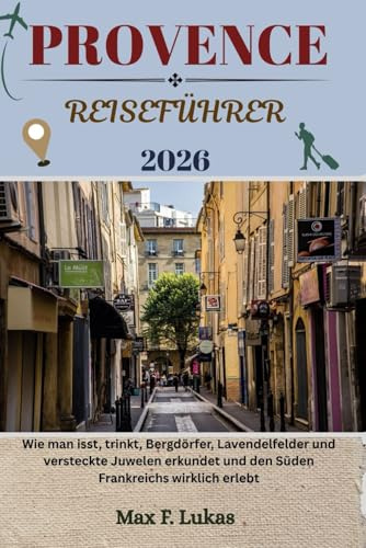 PROVENCE REISEFÜHRER: Wie man isst, trinkt, Bergdörfer, Lavendelfelder und versteckte Juwelen erkundet und den Süden Frankreichs wirklich erlebt (Max Lukas der Reisende GR, Band 31)