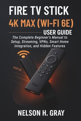 FIRE TV STICK 4K MAX (WI‑FI 6E) USER GUIDE: The Complete Beginner’s Manual to Setup, Streaming, VPNs, Smart Home Integration, and Hidden Features