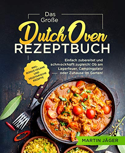 Das Große Dutch Oven Rezeptbuch: Einfach zubereitet und schmackhaft zugleich! Ob am Lagerfeuer, Campingplatz oder Zuhause im Garten inkl. Bonus vegane und vegetarische Rezepte