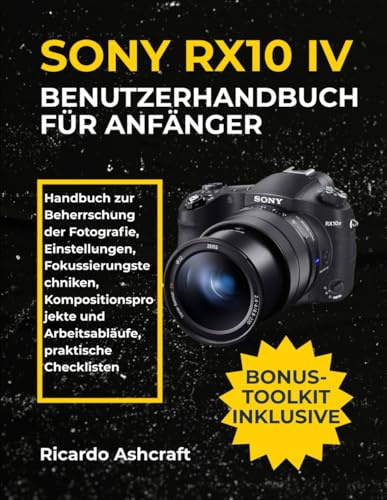 SONY RX10 IV BENUTZERHANDBUCH FÜR ANFÄNGER: Handbuch zur Beherrschung der Fotografie, Einstellungen, Fokussierungstechniken, Kompositionsprojekte und Arbeitsabläufe, praktische Checklisten