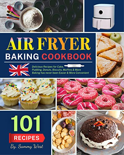 Air Fryer Baking Cookbook: 101 Delicious Recipes for Cake, Pudding, Donuts, Biscuits, Muffins and More. Baking has never been Easier & More Convenient.