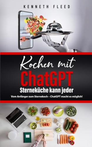 Kochen mit ChatGPT - Sterneküche kann jeder - Kochbuch: Vom Anfänger zum Sternekoch - ChatGPT macht es möglich!