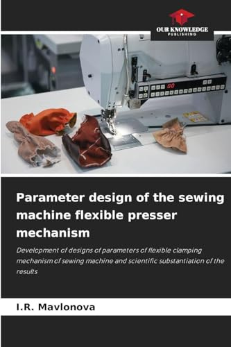 Parameter design of the sewing machine flexible presser mechanism: Development of designs of parameters of flexible clamping mechanism of sewing machine and scientific substantiation of the results