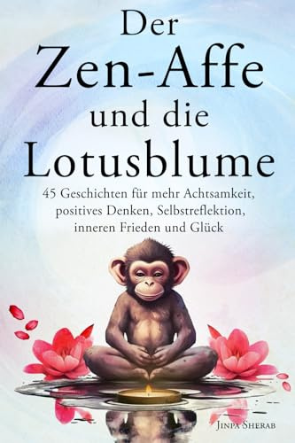 Der Zen-Affe und die Lotusblume: 45 Geschichten für mehr Achtsamkeit, positives Denken, Selbstreflektion, inneren Frieden und Glück