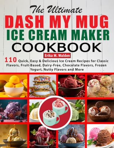 The Ultimate DASH My Mug Ice Cream Maker Cookbook: 110 Quick, Easy & Delicious Ice Cream Recipes for Classic Flavors, Fruit-Based, Dairy-Free, Chocolate Flavors, Frozen Yogurt, Nutty Flavors and More