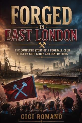 Forged in East London: The Complete Story of a Football Club Built on Grit, Glory, and Generations