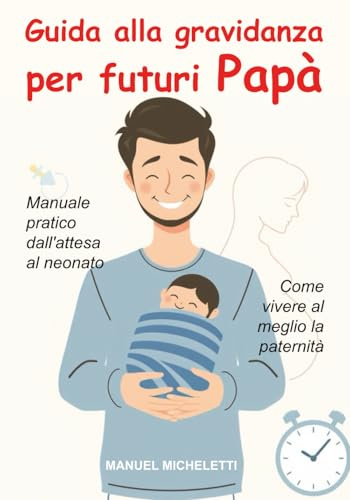 Guida alla Gravidanza per Futuri Papà: Manuale Pratico dall'Attesa al Neonato, Come Vivere al Meglio la Paternità