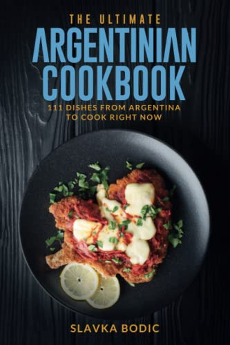 The Ultimate Argentinian Cookbook: 111 Dishes From Argentina To Cook Right Now: 39 (World Cuisines)