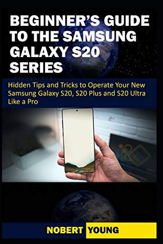 Beginner’s Guide to the Samsung Galaxy S20 Series: Hidden Tips and Tricks to Operate Your New Samsung Galaxy S20, S20 Plus, and S20 Ultra Like a Pro
