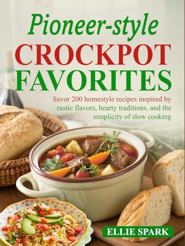 Pioneer-Style Crockpot Favorites: Savor 200 homestyle recipes inspired by rustic flavors, hearty traditions, and the simplicity of slow cooking