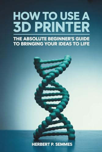 How To Use A 3D Printer: The Absolute Beginner's Guide to Bringing Your Ideas to Life