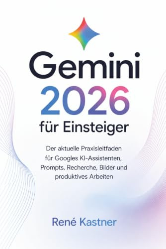 Gemini 2026 für Einsteiger: Der aktuelle Praxisleitfaden für Googles KI-Assistenten, Prompts, Recherche, Bilder und produktives Arbeiten