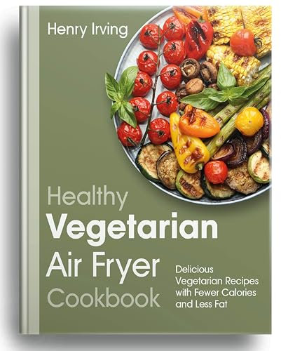 Healthy Vegetarian Air Fryer Cookbook: Delicious Vegetarian Recipes with Fewer Calories and Less Fat