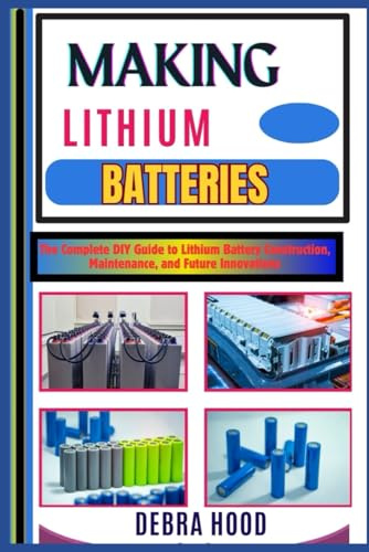 MAKING LITHIUM BATTERIES: The Complete DIY Guide to Lithium Battery Construction, Maintenance, and Future Innovations