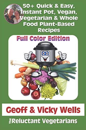 50+ Quick & Easy,Instant Pot, Vegan, Vegetarian & Whole Food Plant-Based Recipes: Full Color Edition (Reluctant Vegetarians)