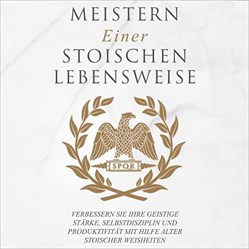 Meistern Einer Stoiker Lebensweise: Verbessern Sie Ihre geistige Stärke, Selbstdisziplin und Produktivität mit Hilfe alter stoischer Weisheiten