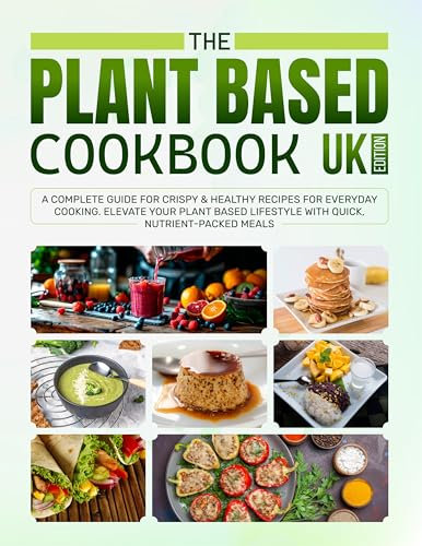 The Plant Based Cookbook UK Edition: A Complete Guide for Crispy & Healthy Recipes for Everyday Cooking. Elevate Your Plant Based Lifestyle with Quick, Nutrient-packed Meals