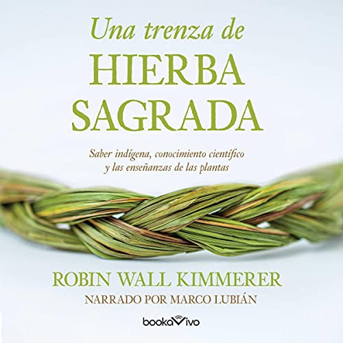 Una trenza de hierba sagrada: Sabiduria indigena, conocimiento cientifico y la ensenanza de las plantas