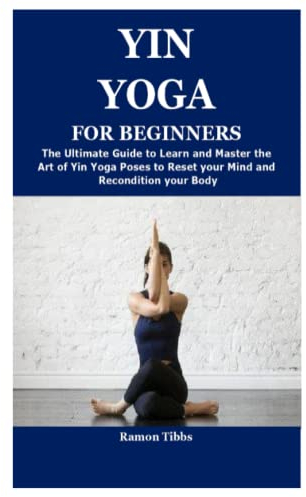 YIN YOGA FOR BEGINNERS: The Ultimate Guide to Learn and Master the Art of Yin Yoga Poses to Reset your Mind and Recondition your Body