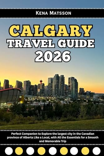 Calgary Travel Guide 2026: Perfect Companion to Explore the largest city in the Canadian province of Alberta Like a Local, with All the Essentials for a Smooth and Memorable Trip
