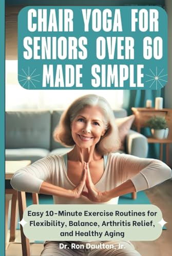 Chair Yoga for Seniors Over 60 Made Simple: Easy 10-Minute Exercise Routines for Flexibility, Balance, Arthritis Relief, and Healthy Aging (Dr. Daulton's Senior Exercise Collection)
