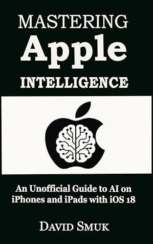 Mastering Apple Intelligence: An Unofficial Guide to AI on iPhones and iPads with iOS 18 (English Edition)