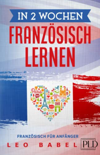 In 2 Wochen Französisch lernen - Französisch für Anfänger: Französisch schnell und einfach für Alltag und Reisen. Grammatik, die wichtigsten Vokabeln, Aussprache, Übungen uvm. spielerisch lernen
