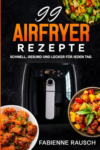 99 AIRFRYER REZEPTE: Schnell, Gesund und Lecker für jeden Tag