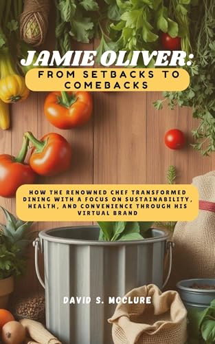 Jamie Oliver: From Setbacks to Comebacks: How the Renowned Chef Transformed Dining with a Focus on Sustainability, Health, and Convenience through His Virtual Brand (English Edition)