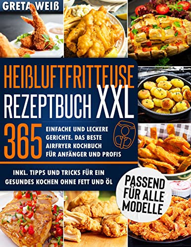 Heißluftfritteuse Rezeptbuch XXL: 365 Einfache und Leckere Gerichte. Das Beste Airfryer Kochbuch für Anfänger und Profis. Inkl. Tipps und Tricks für ein gesundes Kochen ohne Fett und Öl
