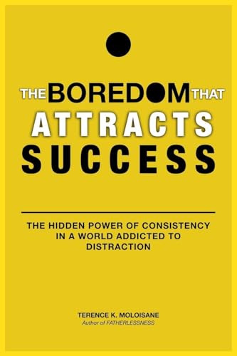 The Boredom That Attracts Success: The Hidden Power of Consistency in a World Addicted to Distraction