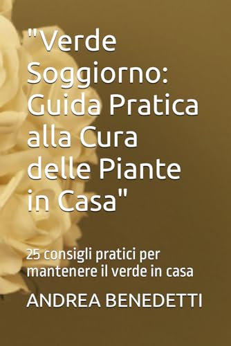 Verde Soggiorno: Guida Pratica alla Cura delle Piante in Casa: 25 consigli pratici per mantenere il verde in casa