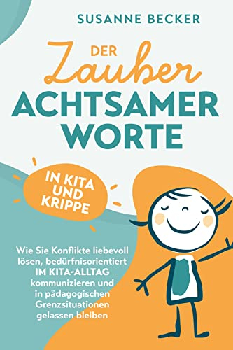 Der Zauber achtsamer Worte in Kita und Krippe: Wie Sie Konflikte liebevoll lösen, bedürfnisorientiert im Kita-Alltag kommunizieren und in pädagogischen Grenzsituationen gelassen bleiben