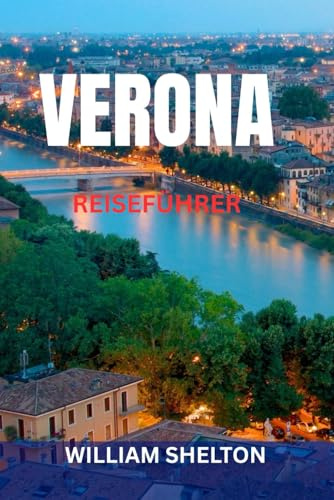 VERONA REISEFÜHRER: Top-Sehenswürdigkeiten, Geheimtipps, Orte wie bei Romeo und Julia, Kulinarisches, Tagesausflüge, Karten und perfekte Reiserouten zur Erkundung der romantischsten Stadt Italiens