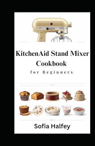 KitchenAid Stand Mixer Cookbook for Beginners: Creative Recipes |Delicious Muffins, Tasty Breads, Cookies, Cakes, Ice Cream, Sauces, Frostings| for Every Occasion