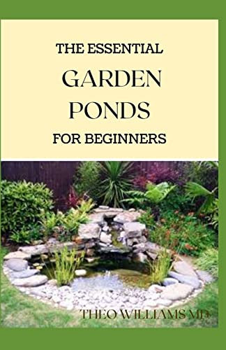 THE ESSENTIAL GARDEN PONDS FOR BEGINNERS: Everything You Need to Know to Start and Sustain a Promising Garden pond