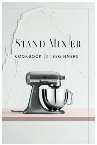 Stand Mixer Cookbook for Beginners: Master Your Mixer: Simple Recipes and Techniques for New Cooks